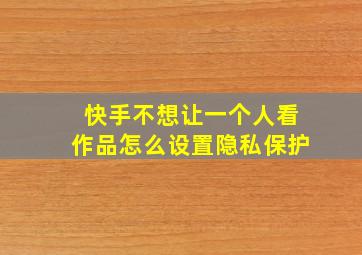 快手不想让一个人看作品怎么设置隐私保护