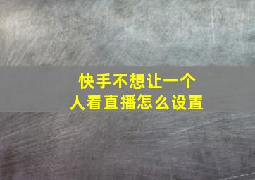 快手不想让一个人看直播怎么设置