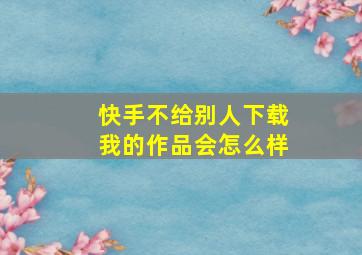 快手不给别人下载我的作品会怎么样