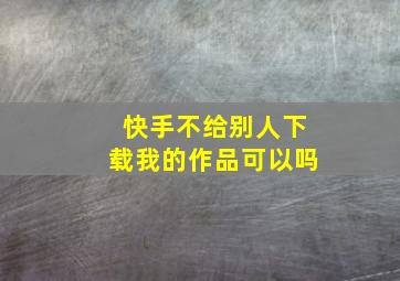 快手不给别人下载我的作品可以吗