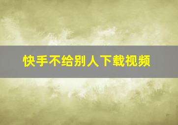 快手不给别人下载视频