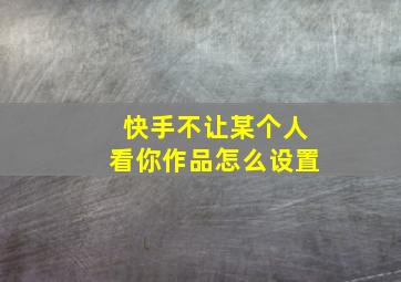 快手不让某个人看你作品怎么设置