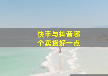 快手与抖音哪个卖货好一点