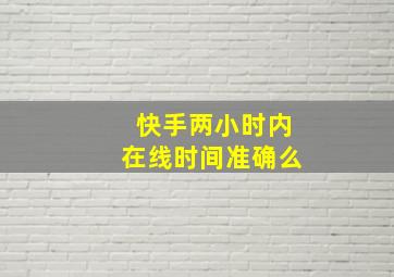 快手两小时内在线时间准确么