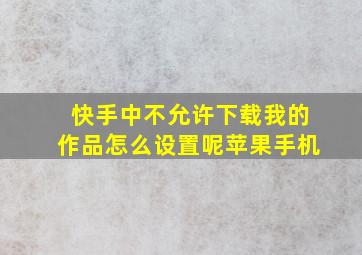 快手中不允许下载我的作品怎么设置呢苹果手机