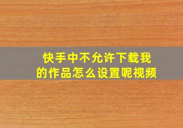 快手中不允许下载我的作品怎么设置呢视频