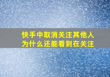 快手中取消关注其他人为什么还能看到在关注