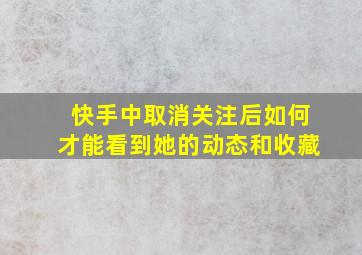 快手中取消关注后如何才能看到她的动态和收藏