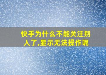 快手为什么不能关注别人了,显示无法操作呢