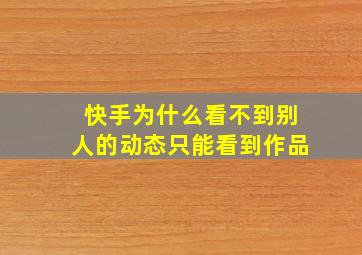 快手为什么看不到别人的动态只能看到作品