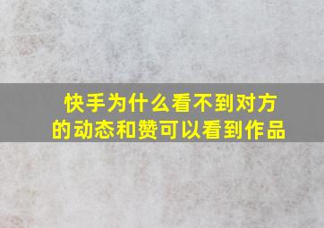 快手为什么看不到对方的动态和赞可以看到作品