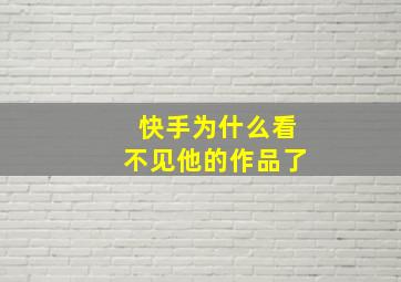 快手为什么看不见他的作品了