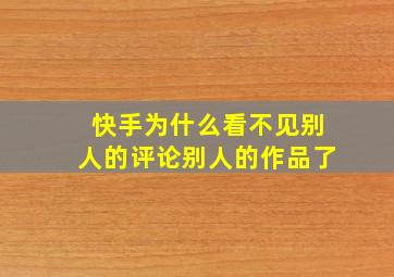 快手为什么看不见别人的评论别人的作品了