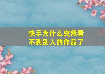 快手为什么突然看不到别人的作品了