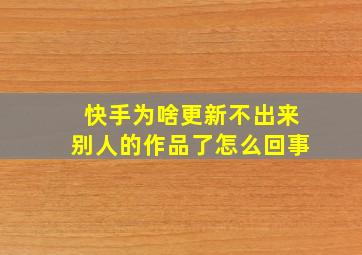 快手为啥更新不出来别人的作品了怎么回事