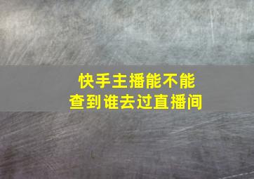 快手主播能不能查到谁去过直播间