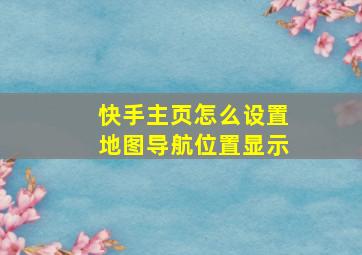 快手主页怎么设置地图导航位置显示