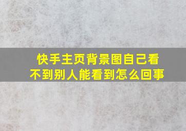 快手主页背景图自己看不到别人能看到怎么回事