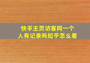 快手主页访客同一个人有记录吗知乎怎么看