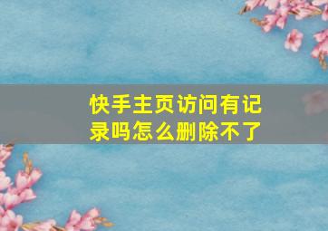 快手主页访问有记录吗怎么删除不了