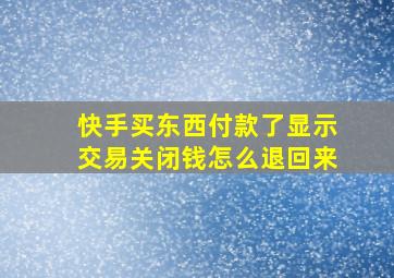 快手买东西付款了显示交易关闭钱怎么退回来