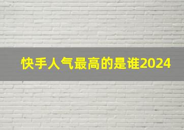 快手人气最高的是谁2024