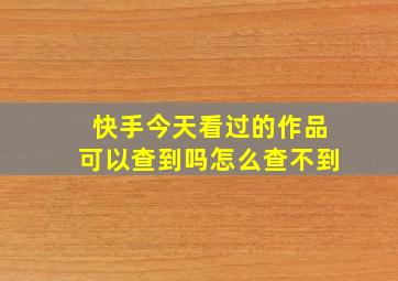 快手今天看过的作品可以查到吗怎么查不到