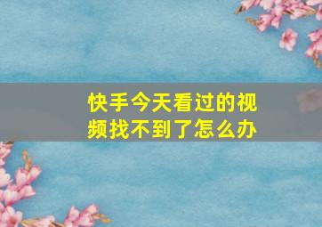 快手今天看过的视频找不到了怎么办