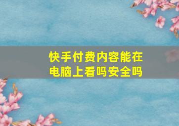 快手付费内容能在电脑上看吗安全吗