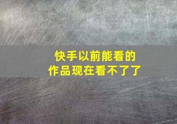 快手以前能看的作品现在看不了了