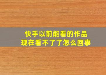 快手以前能看的作品现在看不了了怎么回事