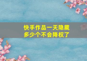 快手作品一天隐藏多少个不会降权了