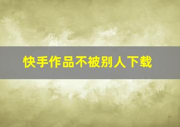 快手作品不被别人下载