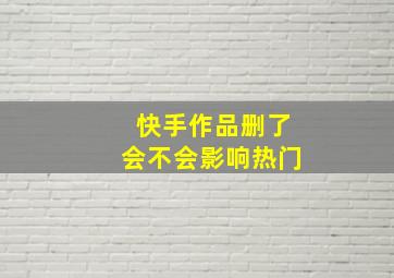 快手作品删了会不会影响热门