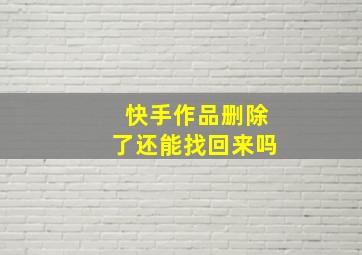 快手作品删除了还能找回来吗