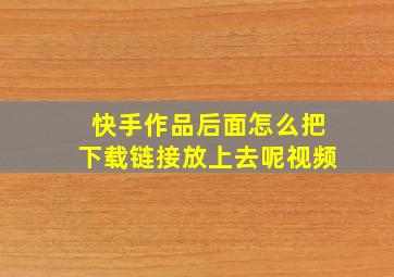 快手作品后面怎么把下载链接放上去呢视频