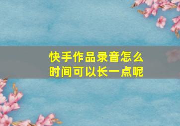 快手作品录音怎么时间可以长一点呢