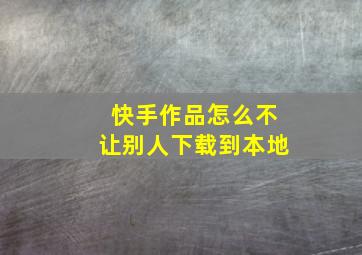 快手作品怎么不让别人下载到本地