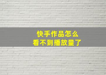 快手作品怎么看不到播放量了