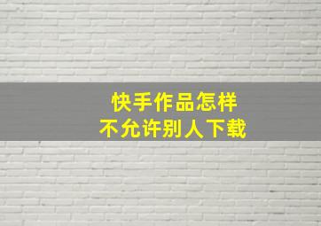 快手作品怎样不允许别人下载