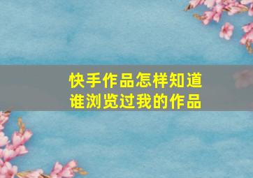 快手作品怎样知道谁浏览过我的作品