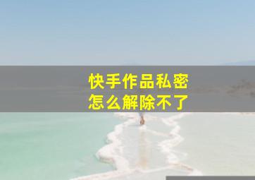 快手作品私密怎么解除不了