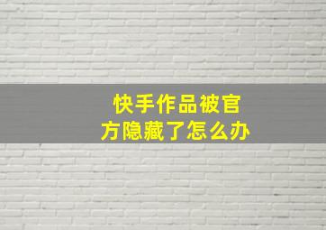 快手作品被官方隐藏了怎么办