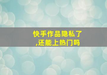 快手作品隐私了,还能上热门吗