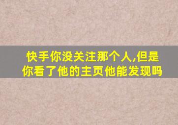 快手你没关注那个人,但是你看了他的主页他能发现吗