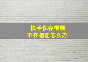 快手保存视频不在相册怎么办