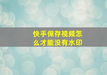 快手保存视频怎么才能没有水印