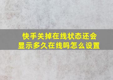 快手关掉在线状态还会显示多久在线吗怎么设置