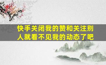 快手关闭我的赞和关注别人就看不见我的动态了吧