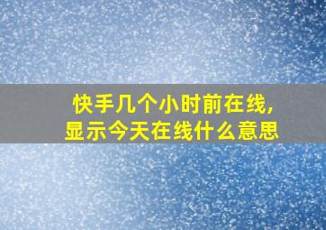 快手几个小时前在线,显示今天在线什么意思